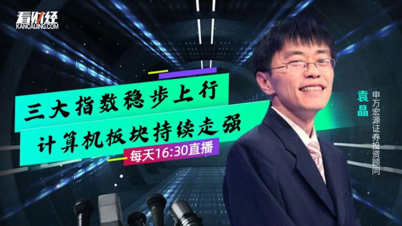 申万宏源证券袁晶:三大指数稳步上行 计算机板块持续走强