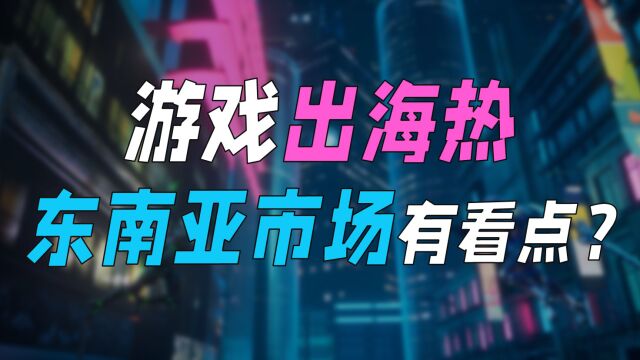 游戏出海正热,东南亚市场腰部企业机会众多!