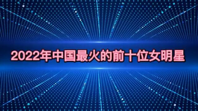 盘点2022年中国最火的10位女明星,个个貌美如花,你喜欢哪位