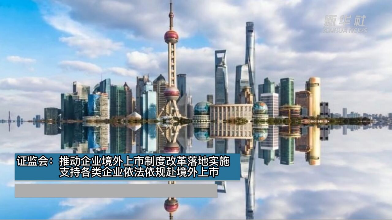 证监会:推动企业境外上市制度改革落地实施 支持各类企业依法依规赴境外上市