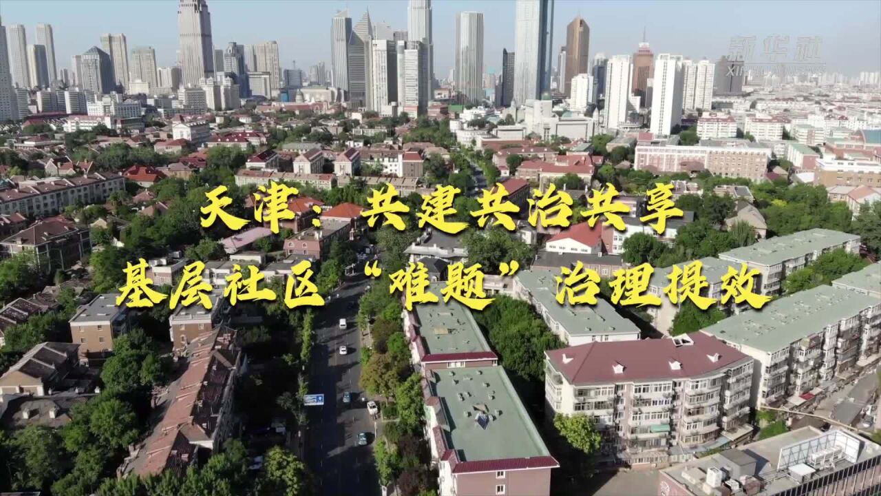 新时代新征程新伟业|天津:共建共治共享 基层社区“难题”治理提效