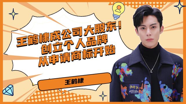 王鹤棣成公司大股东!创立个人品牌从申请商标开始