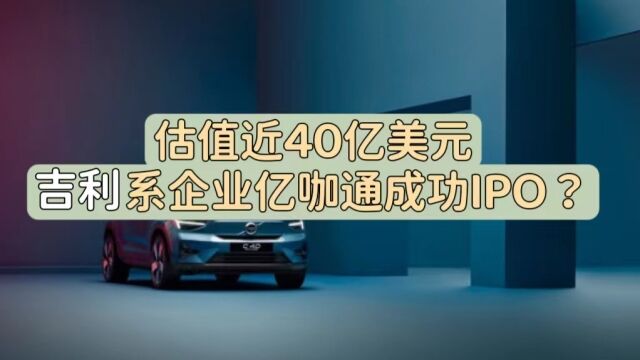 估值近40亿美元,吉利系企业亿咖通成功IPO?