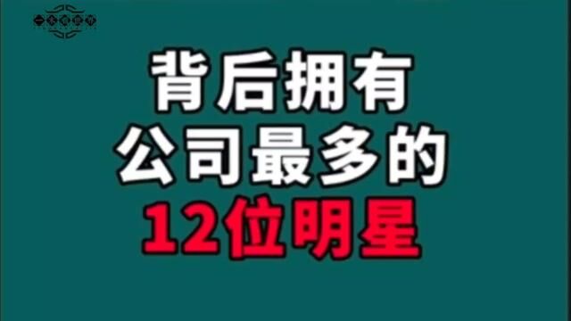 背后拥有公司最多的12位明星!个个都深藏不漏,你知道都有谁吗?#南京互助#明星娱乐圈