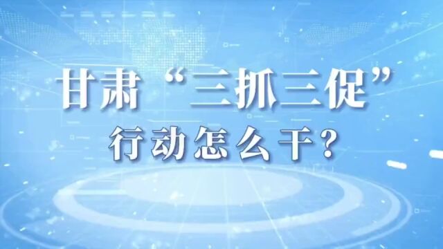 微动画:甘肃“三抓三促”行动怎么干?