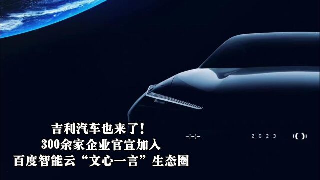 吉利汽车也来了!300余家企业官宣加入百度智能云“文心一言”生态圈