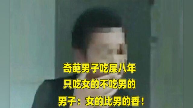 奇葩男子吃屎8年,只吃女的不吃男的,男子:女的比男的香!