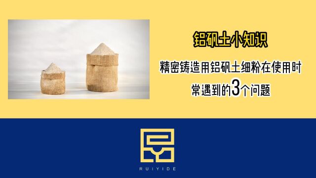 铝矾土小知识之精密铸造用铝矾土细粉在使用时常遇到的3个问题