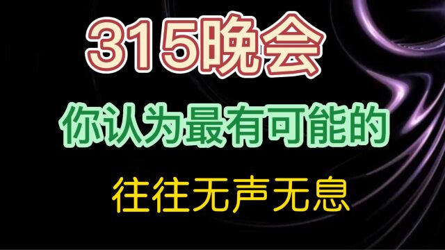 315晚会 你认为最有可能的 往往无声无息