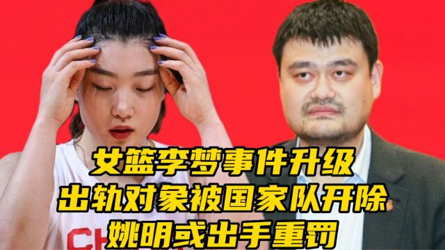 女篮李梦事件升级!出轨对象被国家队开除,姚明顶格重罚