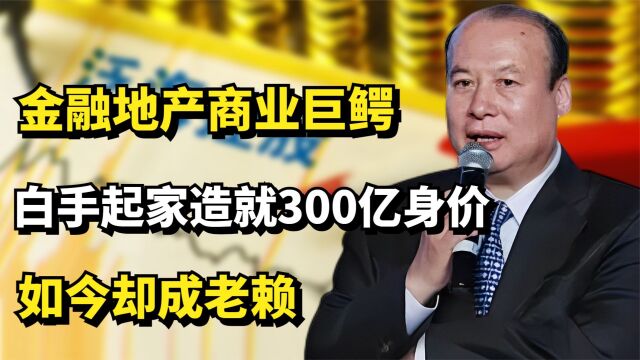 金融地产商业巨鳄,白手起家造就300亿身价,如今却成老赖?