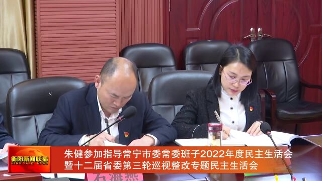 朱健参加指导常宁市委常委班子2022年度民主生活会暨十二届省委第三轮巡视整改专题民主生活会