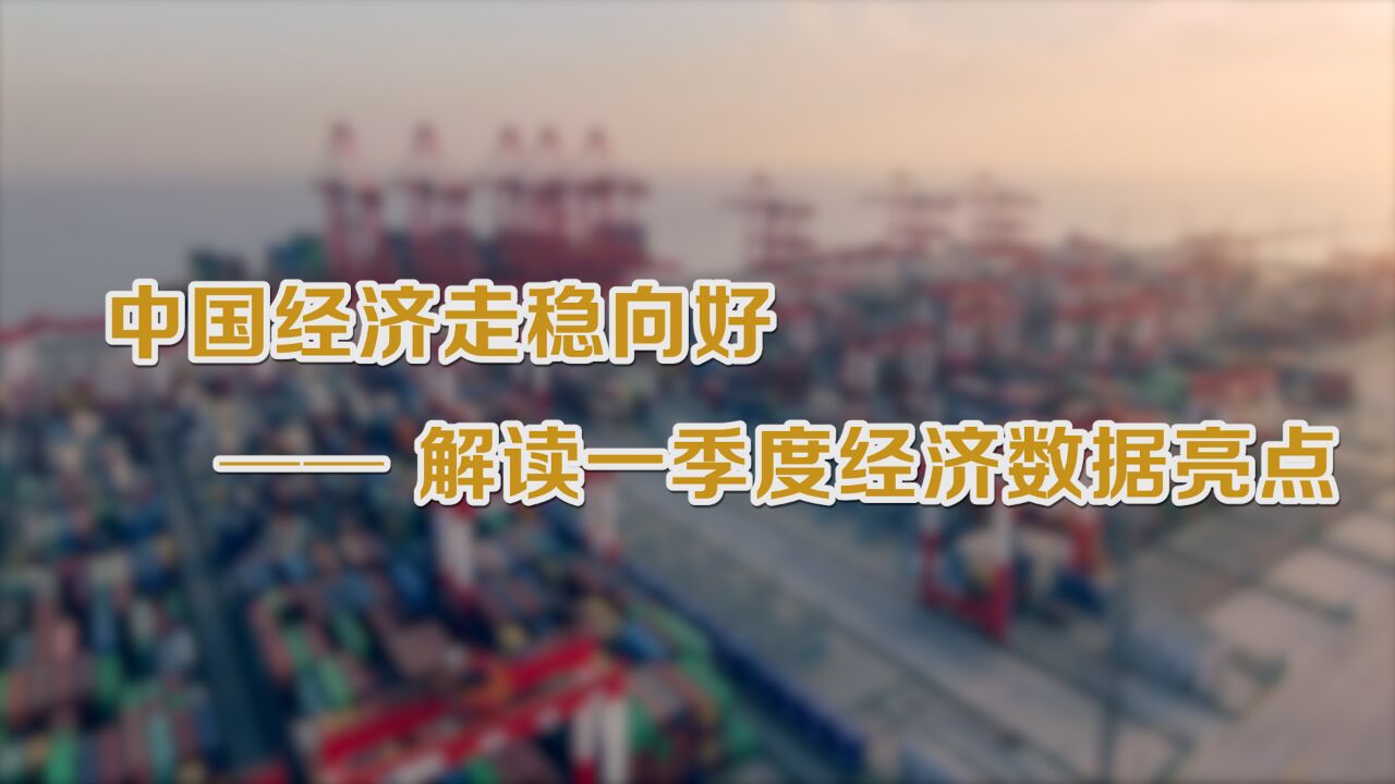 新华视点|中国经济走稳向好——解读一季度经济数据亮点