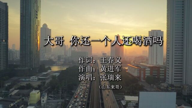 大哥,你还一个人还喝酒吗 作词:王春义 作曲:黄进军 演唱:张瑞来(山东来哥)(山东来哥) 编曲:陈一鸣 导演:齐春霞 音乐指导:黄进军 录音:刘本忠