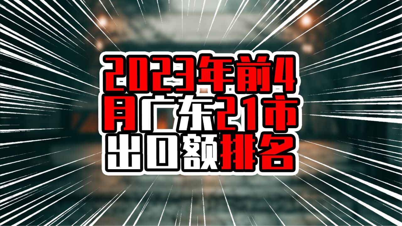 2023年前4月广东21市出口额排名,7城为正增长,茂名增长有亮点