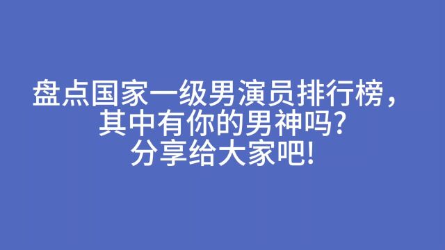 盘点国家一级男演员排行榜,其中有你的男神吗?分享给大家吧!