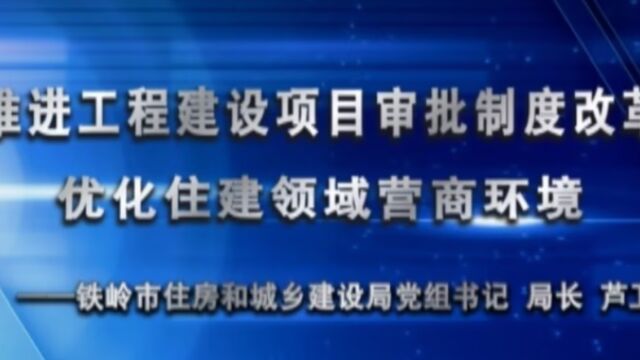 推进工程建设项目审批制度改革 优化住建领域营商环境——铁岭市住房和城乡建设局党组书记 局长 芦卫VA0