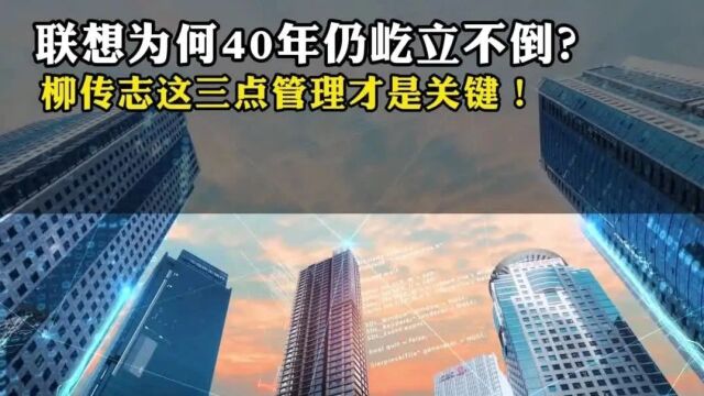 联想为何40年仍屹立不倒?柳传志这三点管理才是关键!