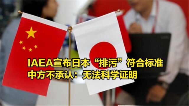 IAEA宣布日本“排污入海”符合标准,中方不承认:无法科学证明