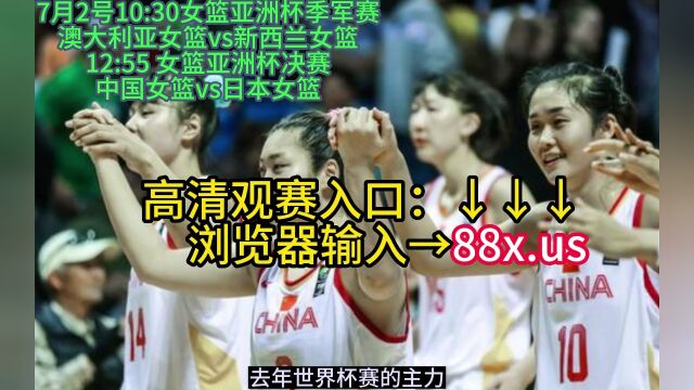 2023女篮亚洲杯决赛官方直播:中国女篮vs日本女篮(全程在线)高清中文视频直播