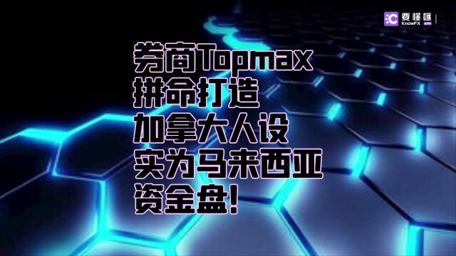 要懂汇:券商Topmax拼命打造加拿大人设,实为马来西亚资金盘!