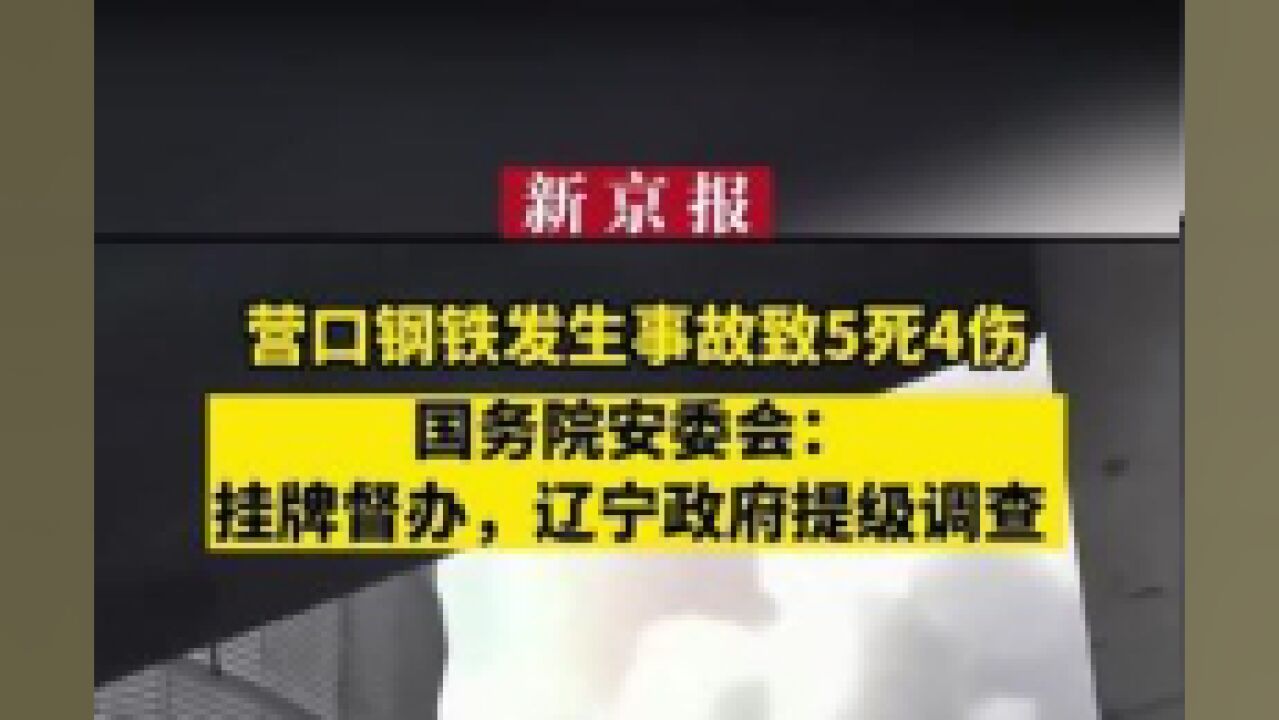 营口钢铁发生事故致5死4伤,国务院安委会:挂牌督办,辽宁政府提级调查