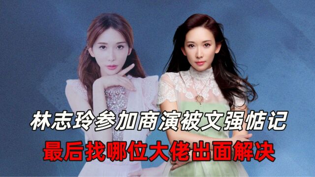 林志玲参加商演被文强惦记,最后找哪位大佬出面解决?