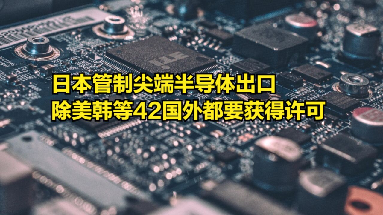 今日实施!日本管制尖端半导体出口,除美韩等42国外都要获得许可