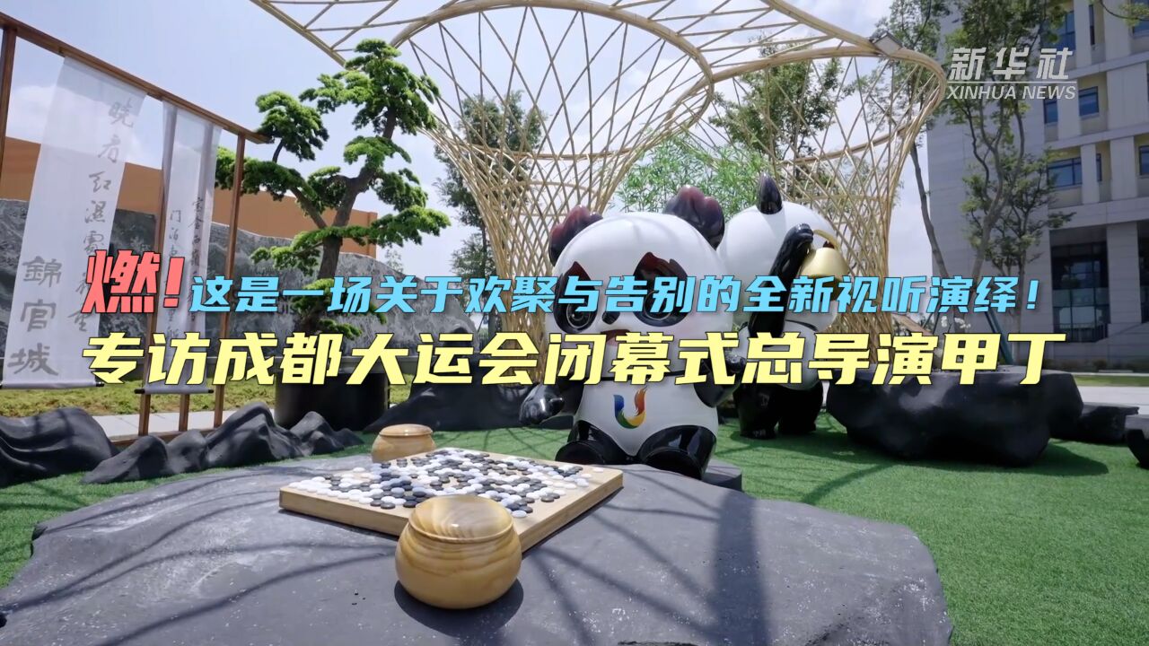 成都大运会|燃!这是一场关于欢聚与告别的全新视听演绎!——专访成都大运会闭幕式总导演甲丁