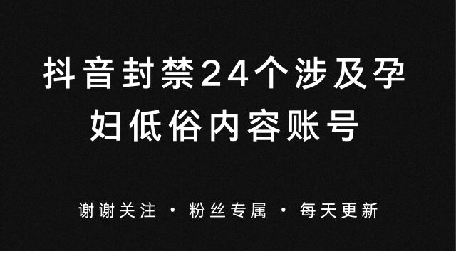 抖音封禁24个涉及孕妇低俗账号,引起全民关注