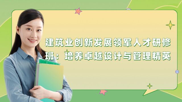 建筑业创新发展领军人才研修班:培养卓越设计与管理精英