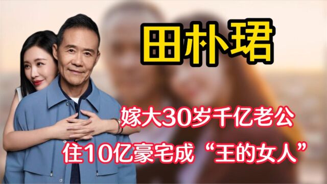 田朴珺:嫁大30岁千亿老公,住10亿豪宅跻身名利场,却直言不为钱