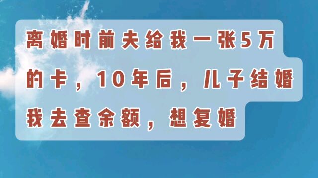 离婚时前夫给我一张5万的卡,10年后儿子结婚,我去查余额,想复婚