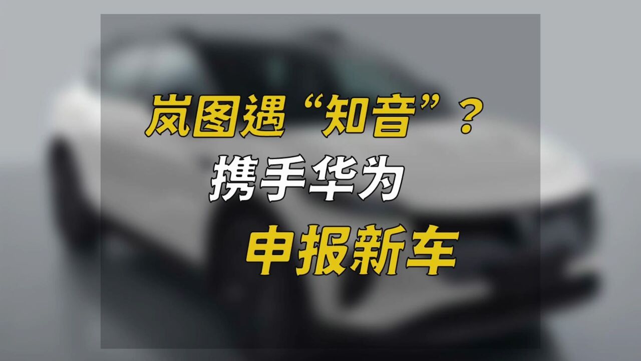 岚图遇“知音”?携手华为申报新车