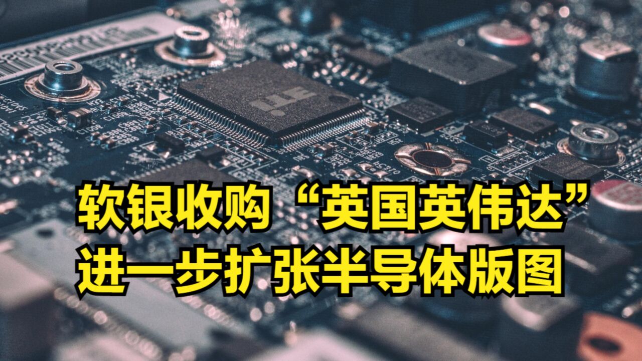 斥资4亿英镑,软银收购“英国英伟达”,进一步扩张半导体版图