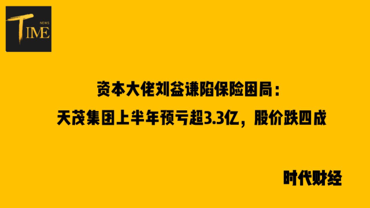 资本大佬刘益谦陷保险困局:天茂集团上半年预亏超3.3亿,股价跌四成