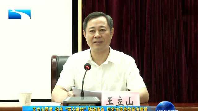 王立山要求 担负“两个维护”特殊使命 切实加强党的政治建设