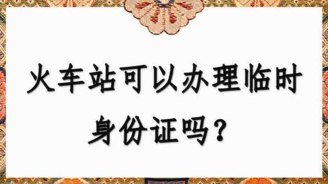 火车站可以办理临时身份证吗?