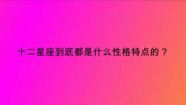 十二星座到底都是什么性格特点的?