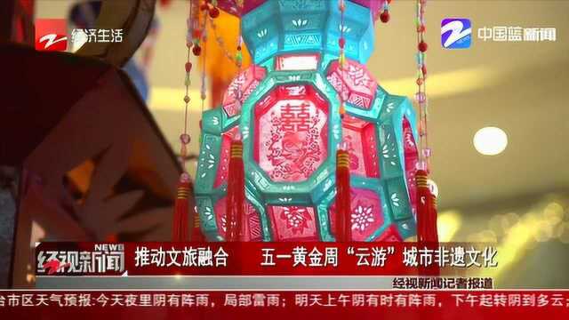 推动文旅融合 五一黄金周“云游”城市非遗文化