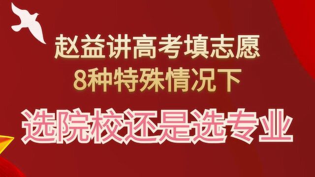 赵益讲高考志愿填报8种特殊情况下,是优先选院校还是选专业