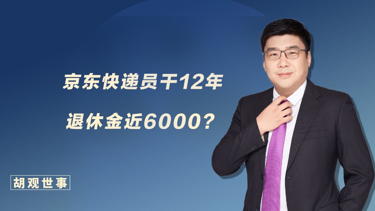 热门话题!京东快递员干12年退休,养老金近6000块?