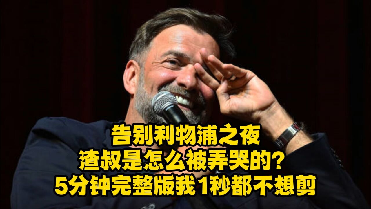 告别利物浦之夜渣叔是怎么被弄哭的?5分钟完整版我1秒都不想剪