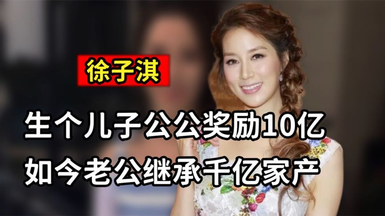 徐子淇:生个儿子公公奖励10亿,年仅30身价超千亿,稳坐阔太榜首