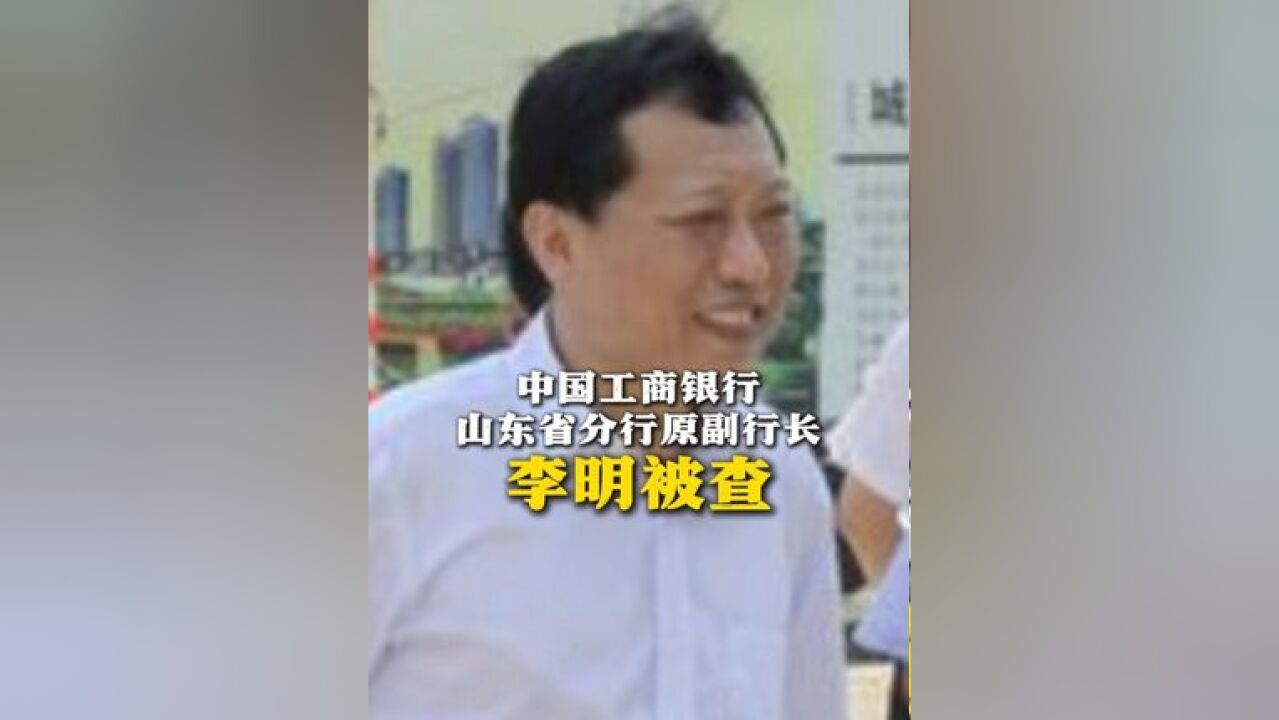 中国工商银行山东省分行原副行长李明被查