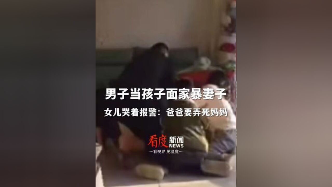 我要把你妈杀了! 男子当孩子面家暴妻子 ,女儿哭着报警:爸爸要弄死妈妈!