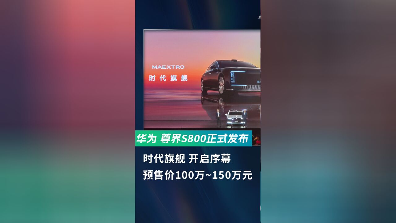 华为年度压轴大戏尊界S800 正式发布,预售价100万~150万元