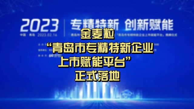 金麦粒“青岛市专精特新企业上市赋能平台”正式落地!