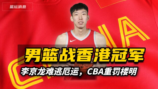 男篮热身赛战香港冠军,李京龙难逃厄运,CBA重罚楼明广厦老总