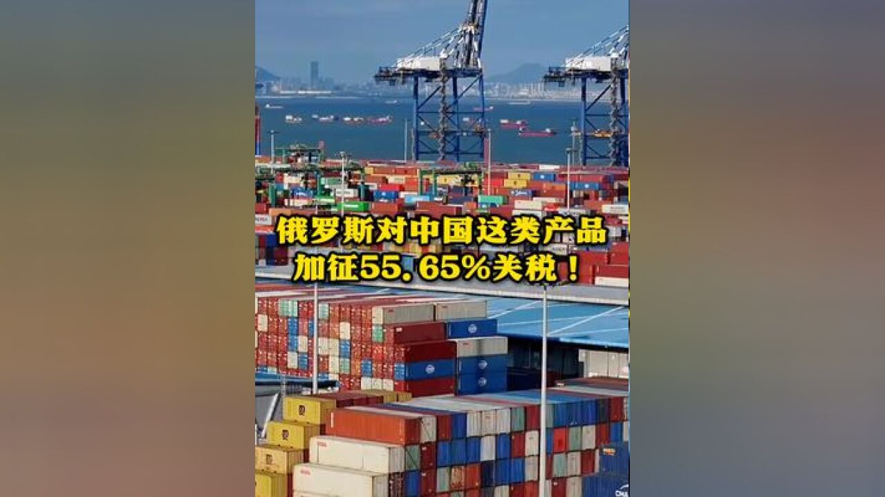 俄罗斯对中国这类产品加征55.65%关税